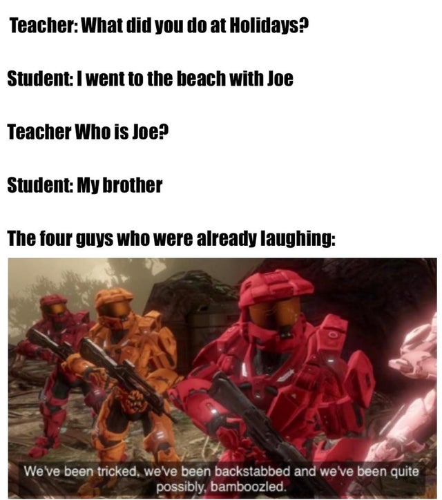 weve been tricked memes - Teacher What did you do at Holidays? Student I went to the beach with Joe Teacher Who is Joe? Student My brother The four guys who were already laughing We've been tricked, we've been backstabbed and we've been quite possibly, ba