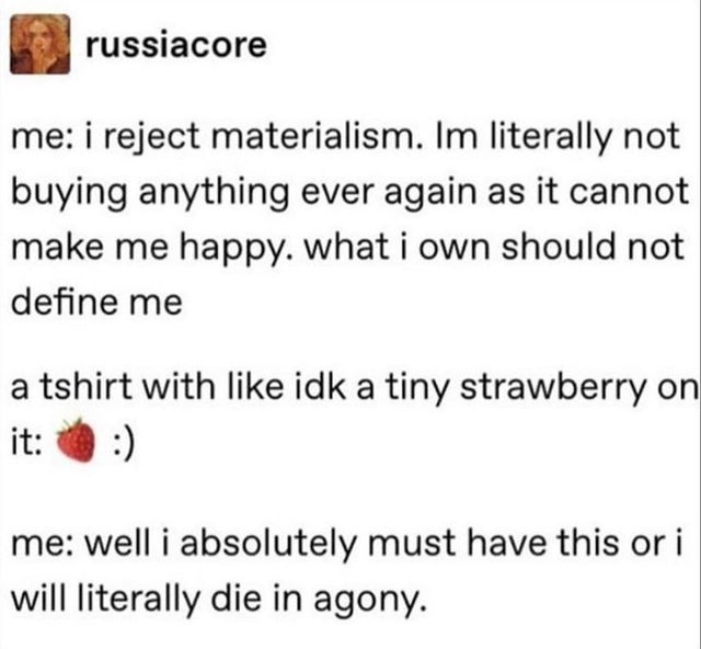 document - russiacore me i reject materialism. Im literally not buying anything ever again as it cannot make me happy. what i own should not define me a tshirt with idk a tiny strawberry on it me well i absolutely must have this or i will literally die in