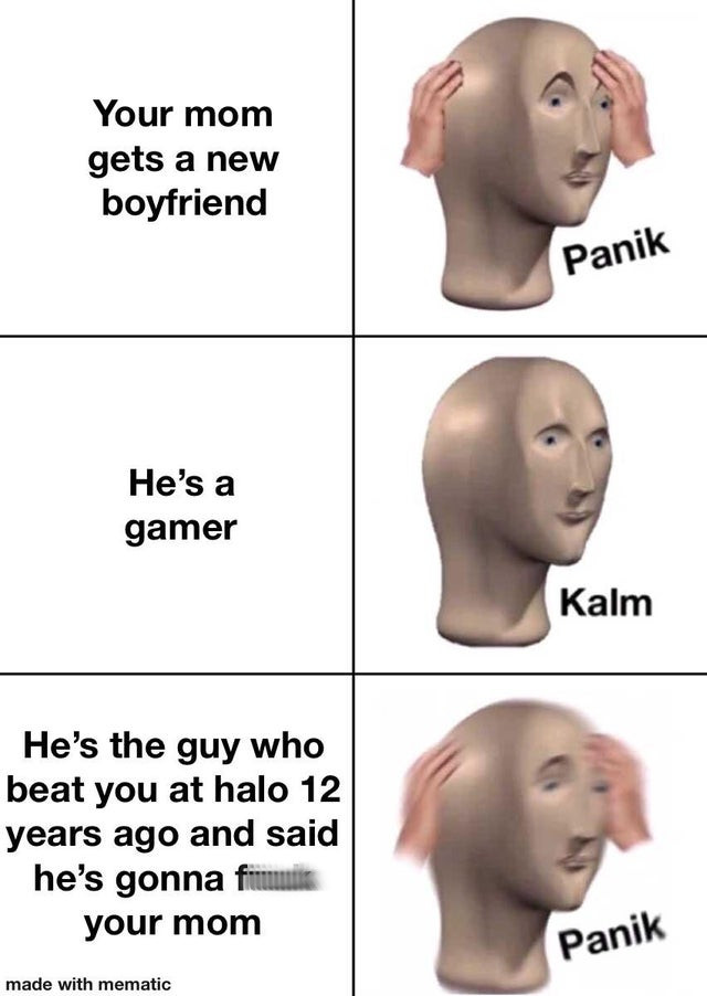 panik kalm meme - Your mom gets a new boyfriend Panik He's a gamer Kalm He's the guy who beat you at halo 12 years ago and said he's gonna fi your mom Panik made with mematic
