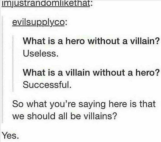 document - imjustrandomthat evilsupplyco What is a hero without a villain? Useless. What is a villain without a hero? Successful. So what you're saying here is that we should all be villains? Yes.