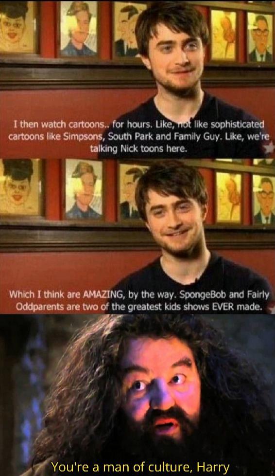daniel radcliffe - Ics I then watch cartoons, for hours. , not sophisticated cartoons Simpsons, South Park and Family Guy. , we're talking Nick toons here. Which I think are Amazing, by the way. SpongeBob and Fairly Oddparents are two of the greatest kids