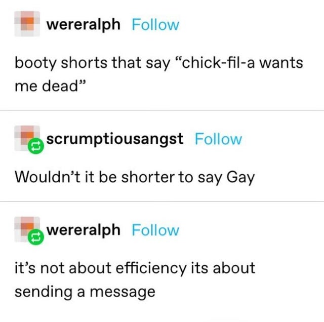 number - wereralph booty shorts that say chickfila wants me dead scrumptiousangst Wouldn't it be shorter to say Gay wereralph it's not about efficiency its about sending a message