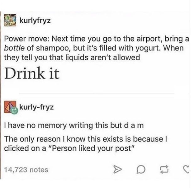 power move - kurlyfryz Power move Next time you go to the airport, bring a bottle of shampoo, but it's filled with yogurt. When they tell you that liquids aren't allowed Drink it kurlyfryz I have no memory writing this but d am The only reason I know this