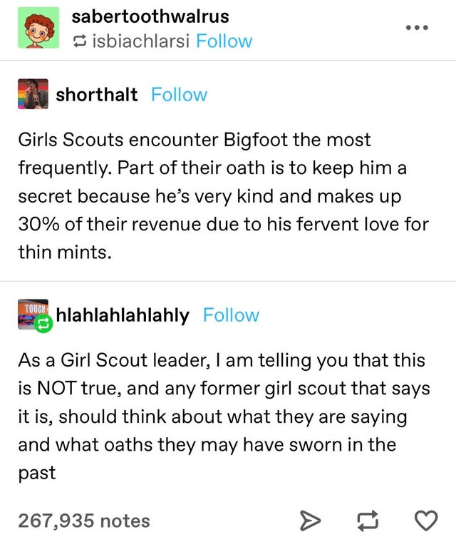 document - sabertoothwalrus isbiachlarsi shorthalt Girls Scouts encounter Bigfoot the most frequently. Part of their oath is to keep him a secret because he's very kind and makes up 30% of their revenue due to his fervent love for thin mints. Tough hlahla