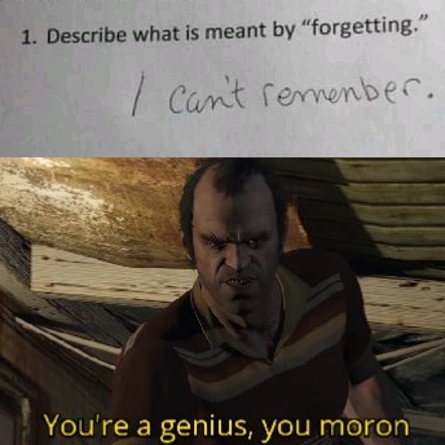 you re a genius you moron - 1. Describe what is meant by forgetting. I can't remember. You're a genius, you moron