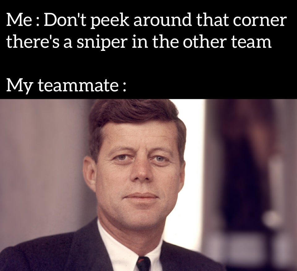 john f kennedy - Me Don't peek around that corner there's a sniper in the other team My teammate