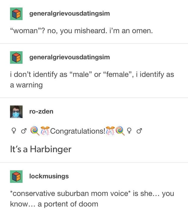 screenshot - generalgrievousdatingsim woman? no, you misheard. i'm an omen. generalgrievousdatingsim i don't identify as male or female, i identify as a warning rozden Congratulations! 29 It's a Harbinger lockmusings conservative suburban mom voice is she