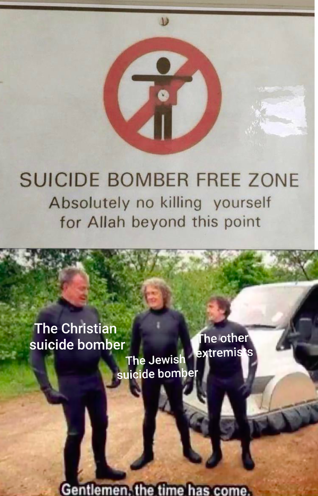 gentlemen the time has come meme - Suicide Bomber Free Zone Absolutely no killing yourself for Allah beyond this point The Christian suicide bomber The other suicide bomber The Jewish extremists Gentlemen, the time has come