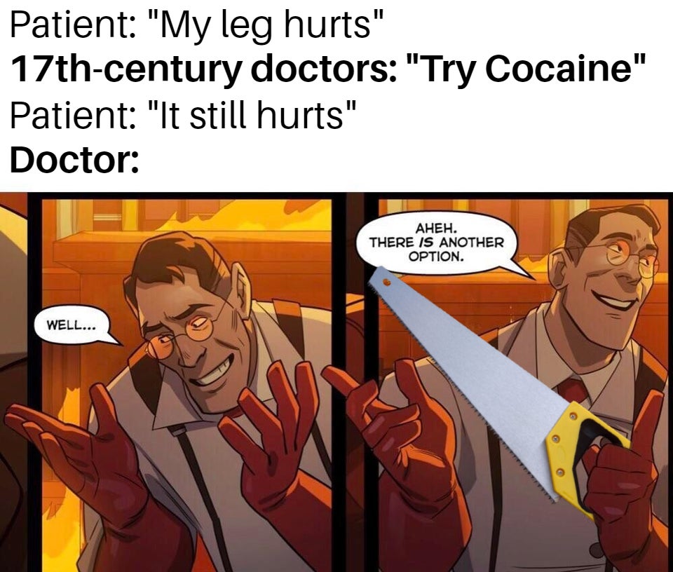 tf2 memes - Patient My leg hurts 17thcentury doctors Try Cocaine Patient It still hurts Doctor . There Is Another Option. Well...