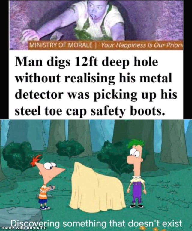 finding something that doesn t exist meme template - Ministry Of Morale | 'Your Happiness Is Our Priori Man digs 12ft deep hole without realising his metal detector was picking up his steel toe cap safety boots. Discovering something that doesn't exist