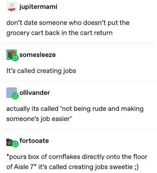 document - jupitermami don't date someone who doesn't put the grocery cart back in the cart return somesleeze It's called creating jobs ollivander actually its called 'not being rude and making someone's job easier fortooate pours box of cornflakes direct
