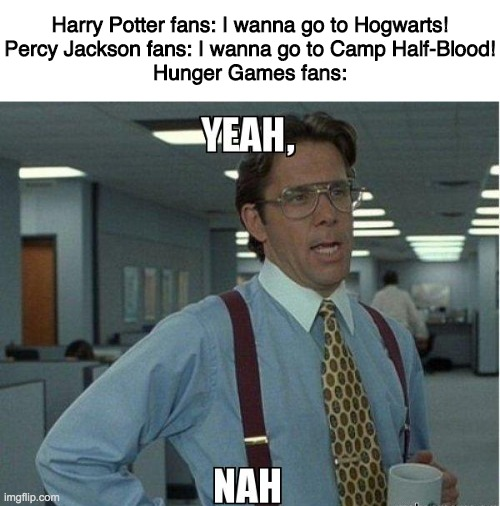 owe money meme - Harry Potter fans I wanna go to Hogwarts! Percy Jackson fans I wanna go to Camp HalfBlood! Hunger Games fans Yeah, Nah Imgflip.com