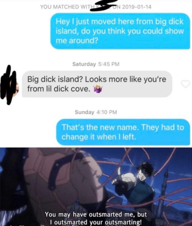 you may have outsmarted me meme - You Matched With On Hey I just moved here from big dick island, do you think you could show me around? Saturday Big dick island? Looks more you're from lil dick cove. Sunday That's the new name. They had to change it when