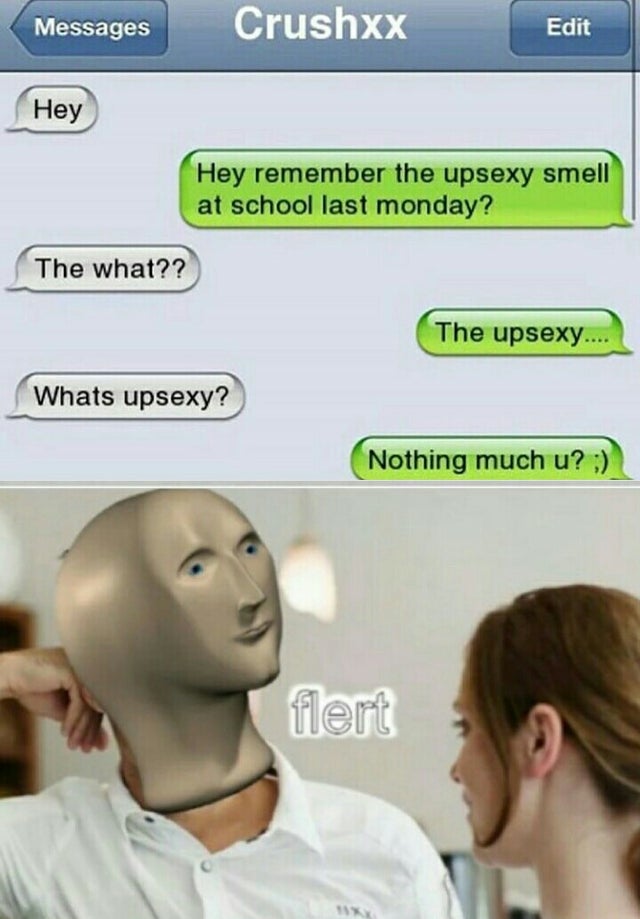 meme man flirt - Messages Crushxx Edit Hey Hey remember the upsexy smell at school last monday? The what?? The upsexy.... Whats upsexy? Nothing much u? flert