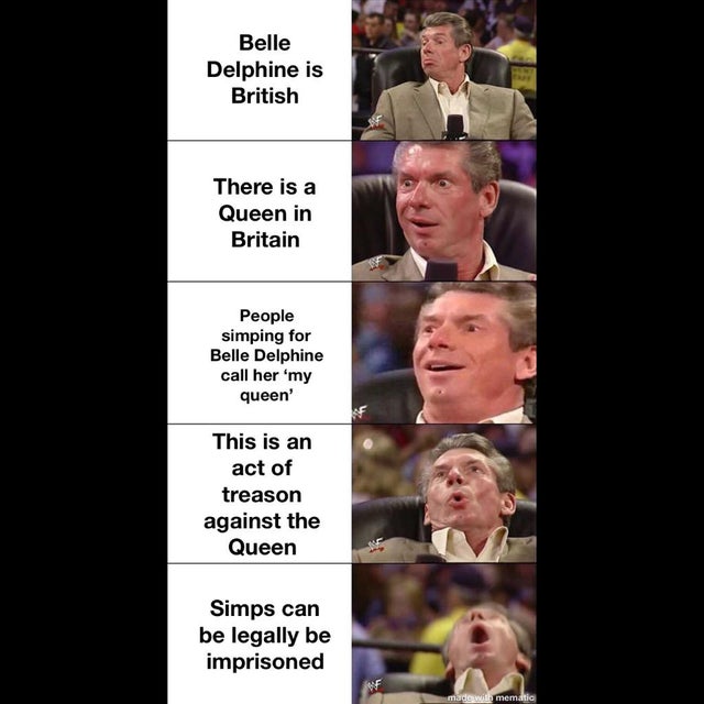 vince mcmahon meme - Belle Delphine is British There is a Queen in Britain People simping for Belle Delphine call her 'my queen' This is an act of treason against the Queen Simps can be legally be imprisoned made wil mematia