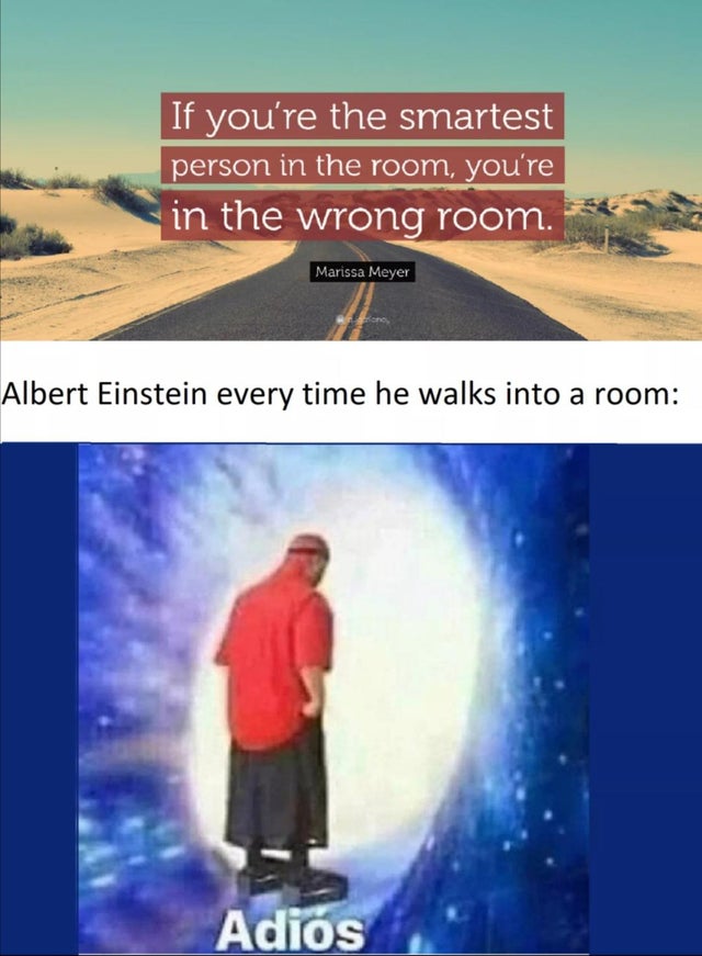 adios meme - If you're the smartest person in the room, you're in the wrong room. Marissa Meyer Albert Einstein every time he walks into a room Adios