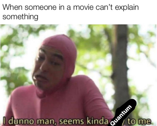dunno man seems kinda gay - When someone in a movie can't explain something I dunno man, seems kinda to me Quantum