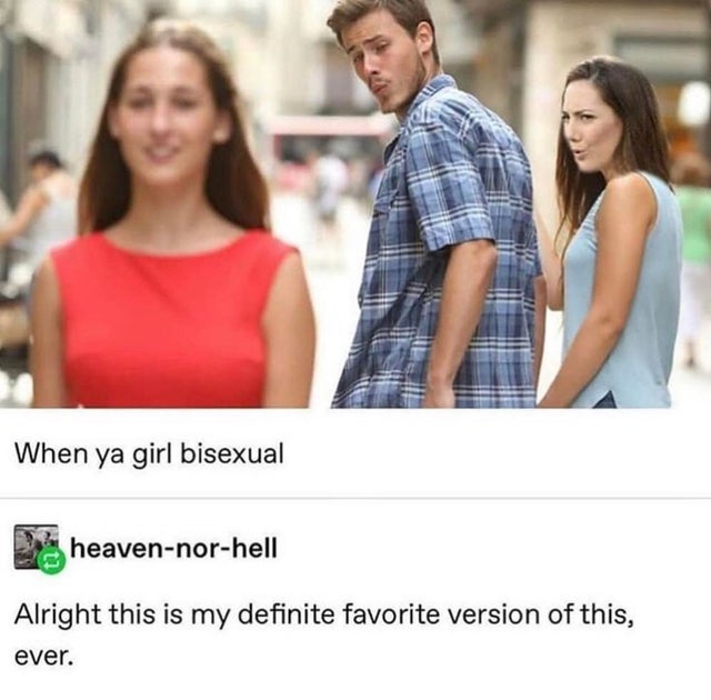 guy checking out girl meme - When ya girl bisexual heavennorhell Alright this is my definite favorite version of this, ever.