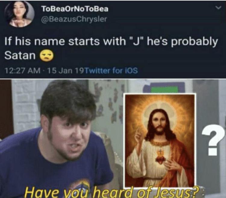 have you heard of jesus memes - ToBeaOrNoToBea If his name starts with J he's probably Satan 15 Jan 19Twitter for iOS Have you heard of Jesus?