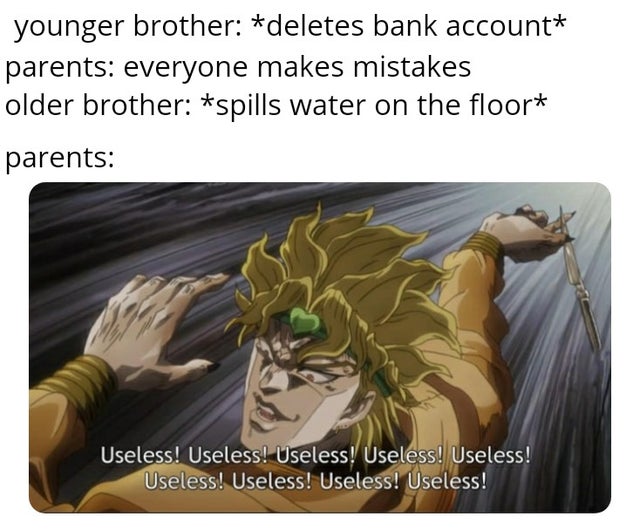 dio useless meme - younger brother deletes bank account parents everyone makes mistakes older brother spills water on the floor parents Useless! Useless! Useless! Useless! Useless! Useless! Useless! Useless! Useless!
