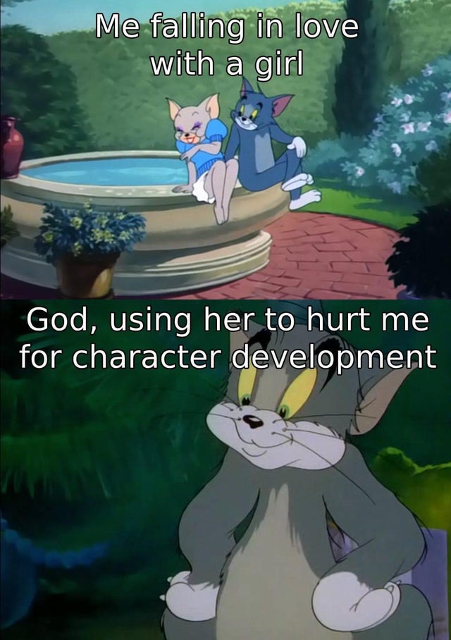 old tom meme - Me falling in love with a girl God, using her to hurt me for character development