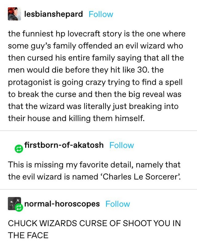 document - lesbianshepard the funniest hp lovecraft story is the one where some guy's family offended an evil wizard who then cursed his entire family saying that all the men would die before they hit 30. the protagonist is going crazy trying to find a sp