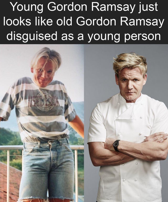 just do - Young Gordon Ramsay just looks old Gordon Ramsay disguised as a young person