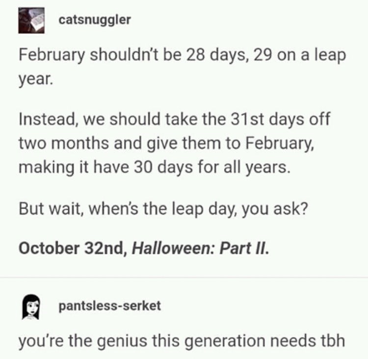 only at gotham tumblr posts - catsnuggler February shouldn't be 28 days, 29 on a leap year. Instead, we should take the 31st days off two months and give them to February, making it have 30 days for all years. But wait, when's the leap day, you ask? Octob