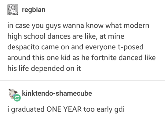 school posts - regbian in case you guys wanna know what modern high school dances are , at mine despacito came on and everyone tposed around this one kid as he fortnite danced his life depended on it kinktendoshamecube i graduated One Year too early gdi
