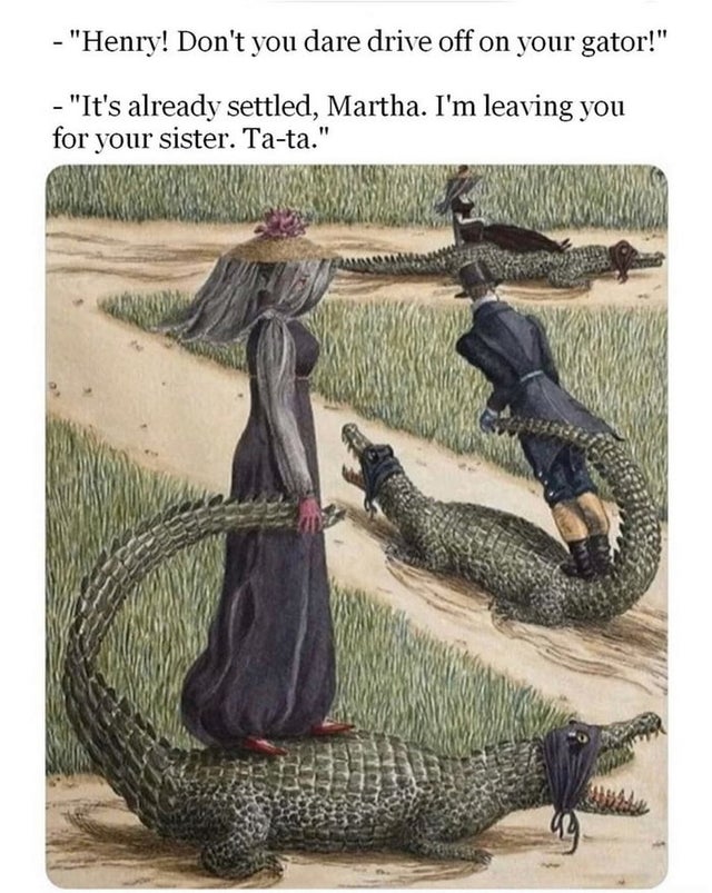 people in southern florida get around town - Henry! Don't you dare drive off on your gator! It's already settled, Martha. I'm leaving you for your sister. Tata.