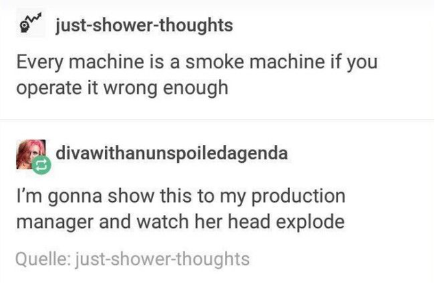 document - 20 justshowerthoughts Every machine is a smoke machine if you operate it wrong enough divawithanunspoiledagenda I'm gonna show this to my production manager and watch her head explode Quelle justshowerthoughts