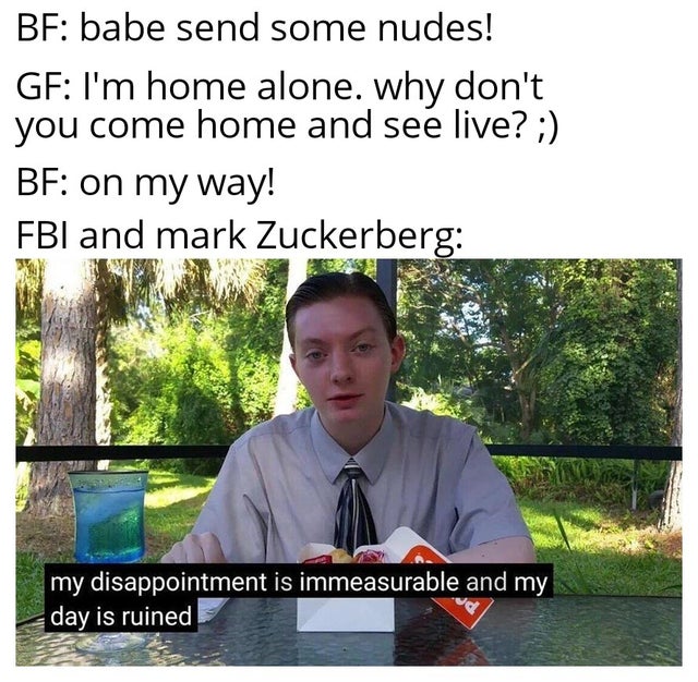 my disappointment is immense and my day - Bf babe send some nudes! Gf I'm home alone. why don't you come home and see live? ; Bf on my way! Fbi and mark Zuckerberg my disappointment is immeasurable and my day is ruined