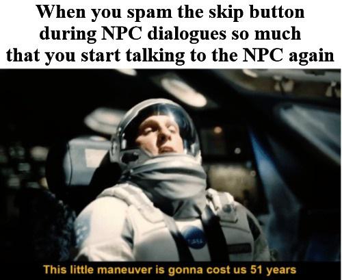 little maneuver meme - When you spam the skip button during Npc dialogues so much that you start talking to the Npc again This little maneuver is gonna cost us 51 years