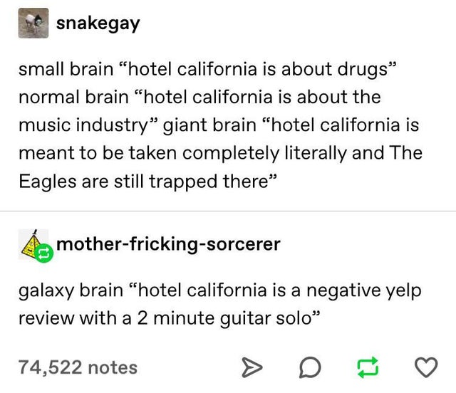 Loki - snakegay small brain hotel california is about drugs normal brain hotel california is about the music industry giant brain hotel california is meant to be taken completely literally and The Eagles are still trapped there motherfrickingsorcerer gala