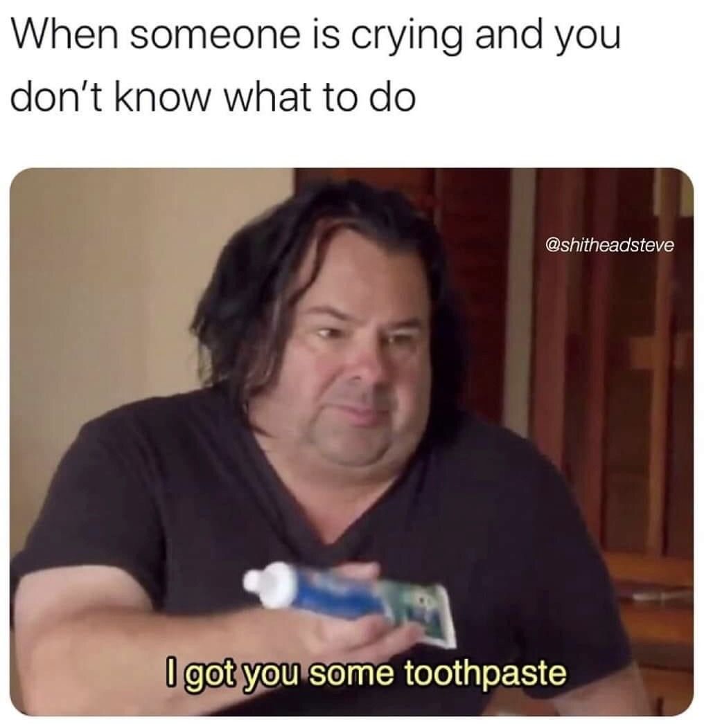 someone is crying and you don t know what to do meme - When someone is crying and you don't know what to do I got you some toothpaste