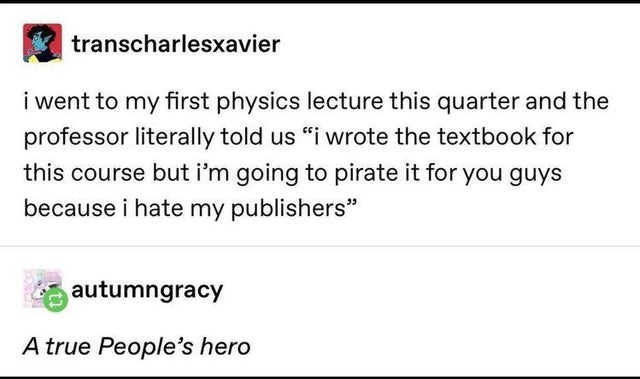 document - transcharlesxavier i went to my first physics lecture this quarter and the professor literally told us i wrote the textbook for this course but i'm going to pirate it for you guys because i hate my publishers autumngracy A true People's hero