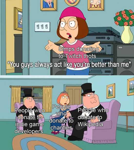 family guy better than me meme - Simps donating to Twitch thots You guys always act you're better than me w People People who lo who donate to donate to charities developers People who donate to Wikipedia indie game