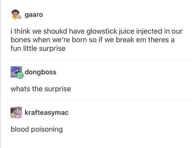 document - gaaro i think we shoukd have glowstick juice injected in our bones when we're born so if we break em theres a fun little surprise dongboss whats the surprise hkrafteasymac blood poisoning
