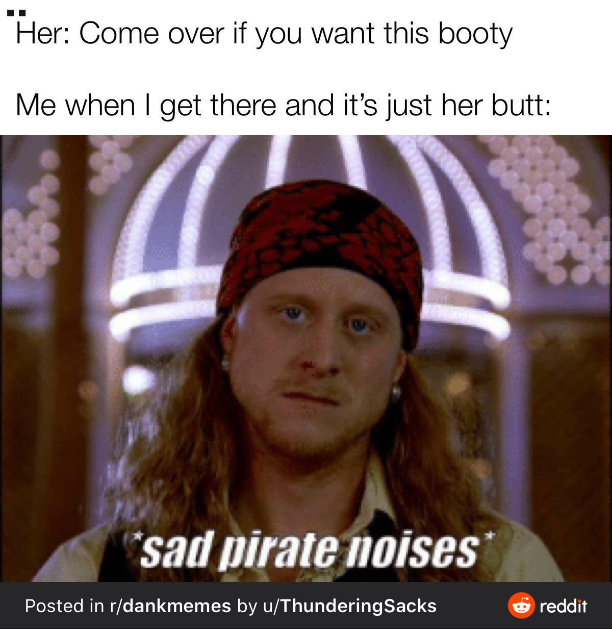 photo caption - Her Come over if you want this booty Me when I get there and it's just her butt sad pirate noises Posted in rdankmemes by uThundering Sacks reddit