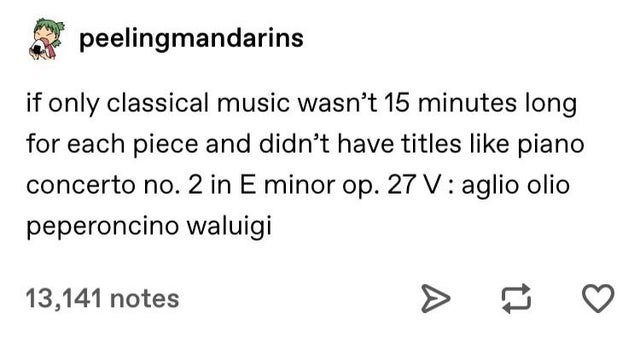 peelingmandarins if only classical music wasn't 15 minutes long for each piece and didn't have titles piano concerto no. 2 in E minor op. 27 V aglio olio peperoncino waluigi 13,141 notes t2