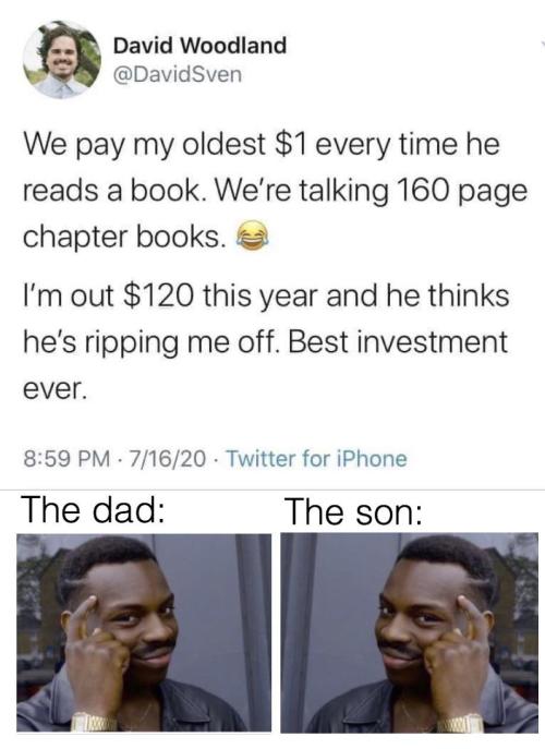 media - David Woodland Sven We pay my oldest $1 every time he reads a book. We're talking 160 page chapter books. I'm out $120 this year and he thinks he's ripping me off. Best investment ever. 71620 Twitter for iPhone The dad The son