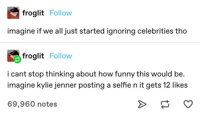document - froglit imagine if we all just started ignoring celebrities tho froglit i cant stop thinking about how funny this would be. imagine kylie jenner posting a selfie n it gets 12 69,960 notes