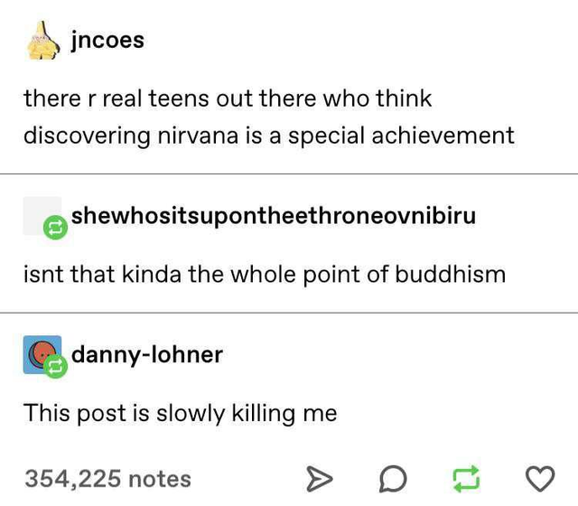 document - jncoes there r real teens out there who think discovering nirvana is a special achievement shewhositsupontheethroneovnibiru isnt that kinda the whole point of buddhism dannylohner This post is slowly killing me 354,225 notes t7