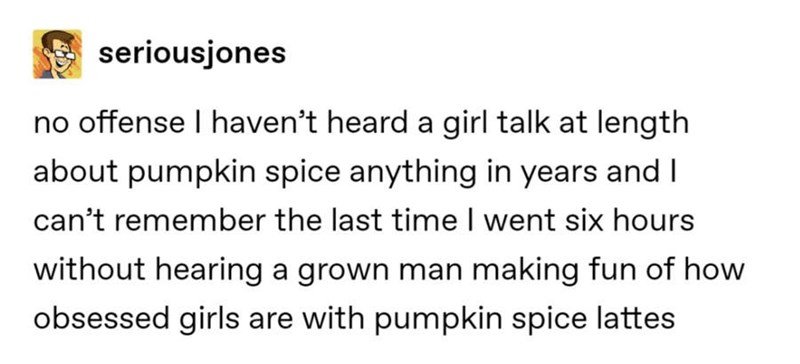 Chewbacca - seriousjones no offense I haven't heard a girl talk at length about pumpkin spice anything in years and I can't remember the last time I went six hours without hearing a grown man making fun of how obsessed girls are with pumpkin spice lattes