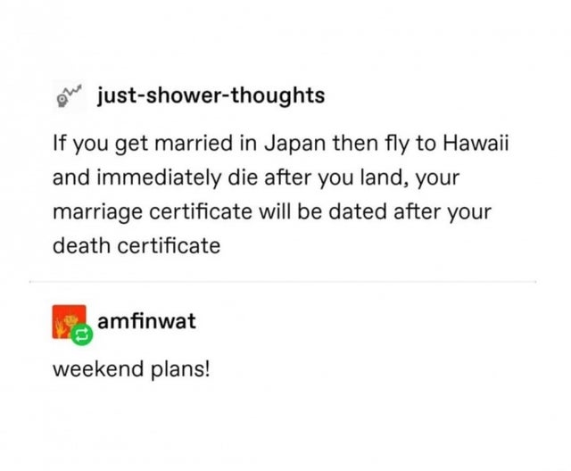 document - Oh justshowerthoughts If you get married in Japan then fly to Hawaii and immediately die after you land, your marriage certificate will be dated after your death certificate amfinwat weekend plans!
