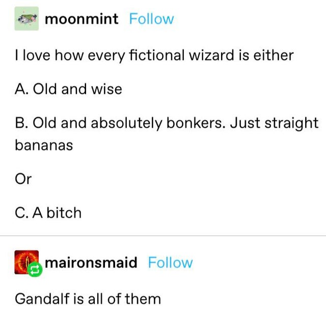 document - moonmint I love how every fictional wizard is either A. Old and wise B. Old and absolutely bonkers. Just straight bananas Or C. A bitch maironsmaid Gandalf is all of them