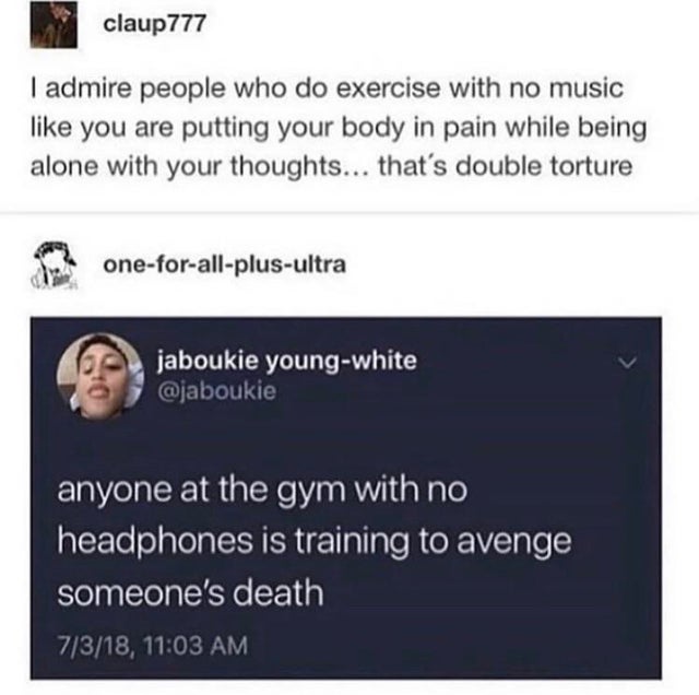 people who workout without music - claup777 I admire people who do exercise with no music you are putting your body in pain while being alone with your thoughts... that's double torture oneforallplusultra jaboukie youngwhite anyone at the gym with no head