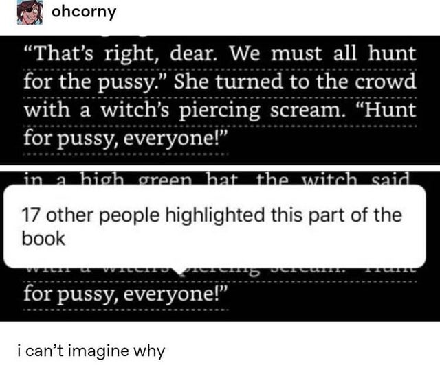 angle - ohcorny That's right, dear. We must all hunt for the pussy. She turned to the crowd with a witch's piercing scream. Hunt for pussy, everyone! in a high green hat the witch said 17 other people highlighted this part of the book for pussy, everyone!
