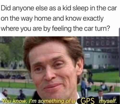 norman osborn - Did anyone else as a kid sleep in the car on the way home and know exactly where you are by feeling the car turn? You know, I'm something of a Gps myself.