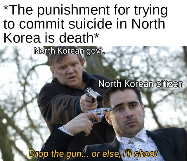 bruges gun meme - The punishment for trying to commit suicide in North Korea is death North Korean govt. North Korean citizen Drop the gun... or else, I'll shoot